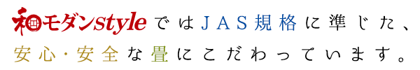 和モダンstyleではJAS規格に準じた、安心・安全な畳にこだわっています。