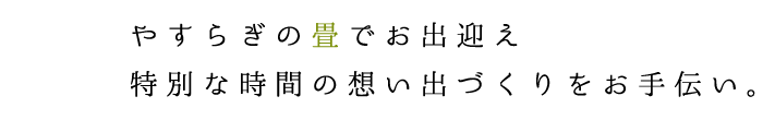 やすらぎの畳でお出迎え 特別な時間の想い出づくりをお手伝い。