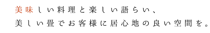 美味しい料理と楽しい語らい、美しい畳でお客様に居心地の良い空間を。